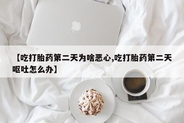 购买打胎药的联系方式，【吃打胎药第二天为啥恶心,吃打胎药第二天呕吐怎么办】