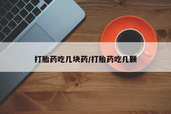 购买打胎药的联系方式，打胎药吃几块药/打胎药吃几颗