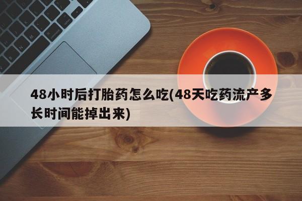 购买打胎药的联系方式，48小时后打胎药怎么吃(48天吃药流产多长时间能掉出来)