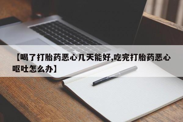 购买打胎药的联系方式，【喝了打胎药恶心几天能好,吃完打胎药恶心呕吐怎么办】