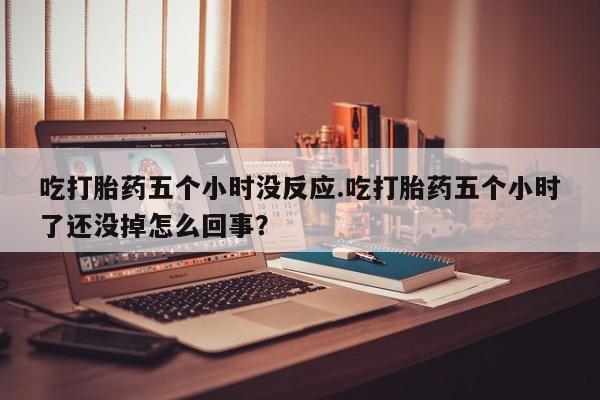 购买打胎药的联系方式，吃打胎药五个小时没反应.吃打胎药五个小时了还没掉怎么回事？