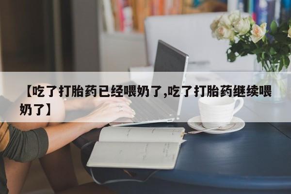 购买打胎药的联系方式，【吃了打胎药已经喂奶了,吃了打胎药继续喂奶了】