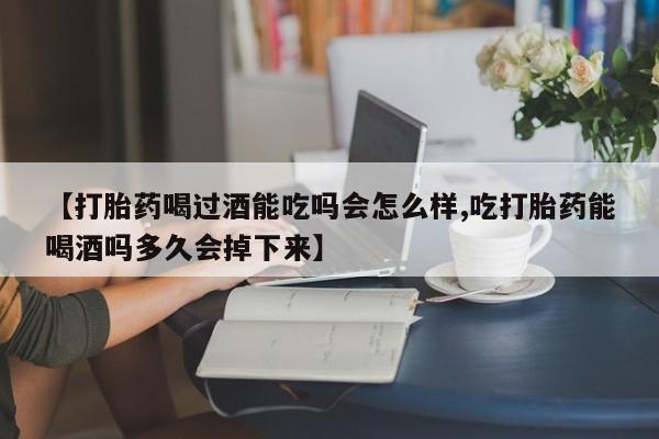 购买打胎药的联系方式，【打胎药喝过酒能吃吗会怎么样,吃打胎药能喝酒吗多久会掉下来】