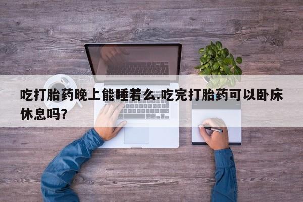 购买打胎药的联系方式，吃打胎药晚上能睡着么.吃完打胎药可以卧床休息吗？