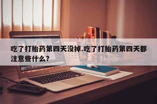 购买打胎药的联系方式，吃了打胎药第四天没掉.吃了打胎药第四天都注意些什么？