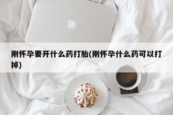 购买打胎药的联系方式，刚怀孕要开什么药打胎(刚怀孕什么药可以打掉)
