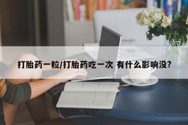 购买打胎药的联系方式，打胎药一粒/打胎药吃一次 有什么影响没?