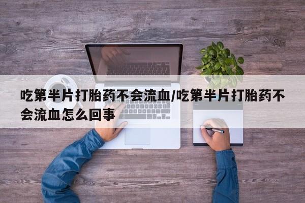 购买打胎药的联系方式，吃第半片打胎药不会流血/吃第半片打胎药不会流血怎么回事