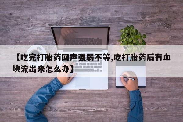 购买打胎药的联系方式，【吃完打胎药回声强弱不等,吃打胎药后有血块流出来怎么办】