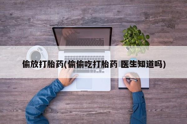 购买打胎药的联系方式，偷放打胎药(偷偷吃打胎药 医生知道吗)