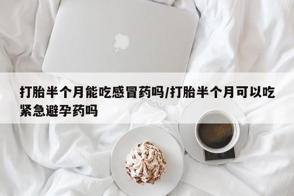 购买打胎药的联系方式，打胎半个月能吃感冒药吗/打胎半个月可以吃紧急避孕药吗