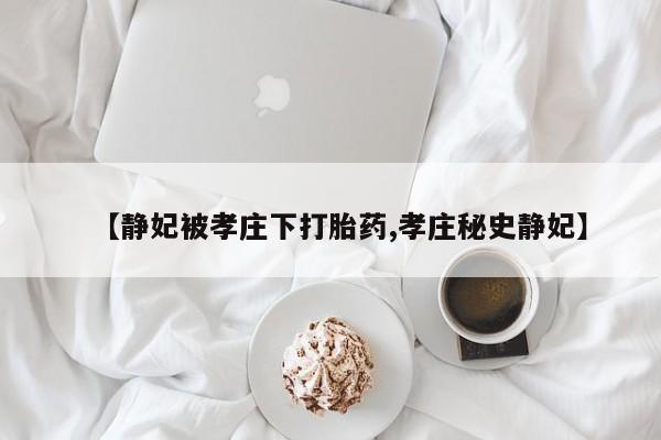 购买打胎药的联系方式，【静妃被孝庄下打胎药,孝庄秘史静妃】