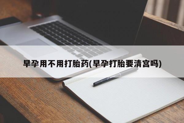 购买打胎药的联系方式，早孕用不用打胎药(早孕打胎要清宫吗)