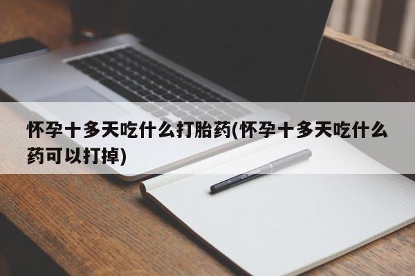 购买打胎药的联系方式，怀孕十多天吃什么打胎药(怀孕十多天吃什么药可以打掉)