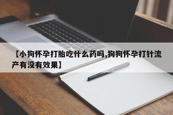 购买打胎药的联系方式，【小狗怀孕打胎吃什么药吗,狗狗怀孕打针流产有没有效果】