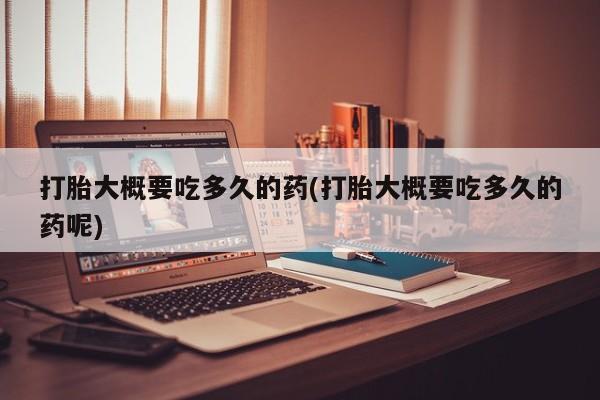 购买打胎药的联系方式，打胎大概要吃多久的药(打胎大概要吃多久的药呢)