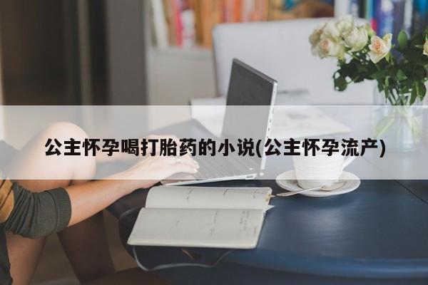 购买打胎药的联系方式，公主怀孕喝打胎药的小说(公主怀孕流产)