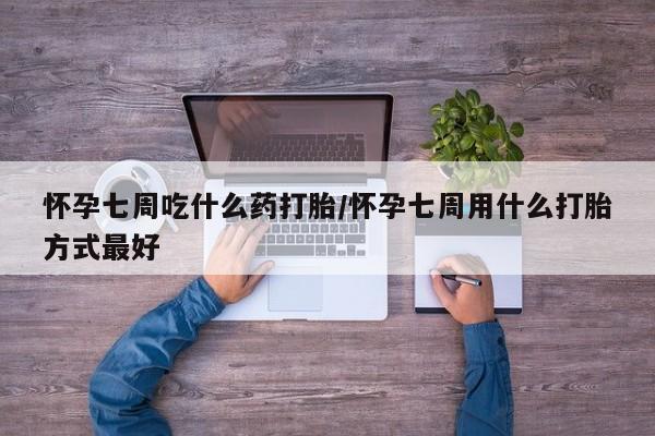 购买打胎药的联系方式，怀孕七周吃什么药打胎/怀孕七周用什么打胎方式最好