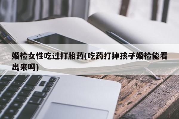 购买打胎药的联系方式，婚检女性吃过打胎药(吃药打掉孩子婚检能看出来吗)