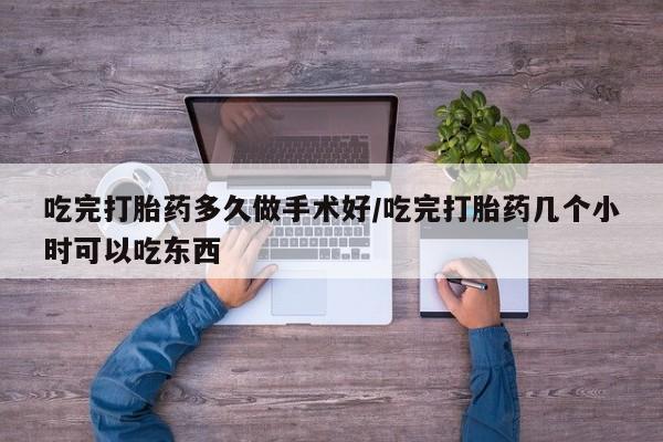 购买打胎药的联系方式，吃完打胎药多久做手术好/吃完打胎药几个小时可以吃东西