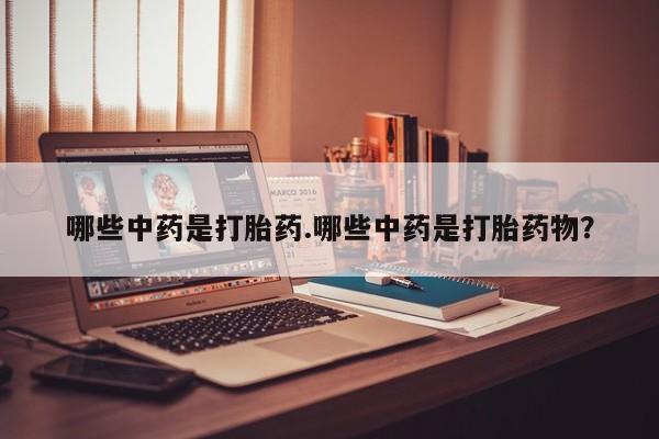 购买打胎药的联系方式，哪些中药是打胎药.哪些中药是打胎药物？
