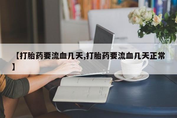 购买打胎药的联系方式，【打胎药要流血几天,打胎药要流血几天正常】