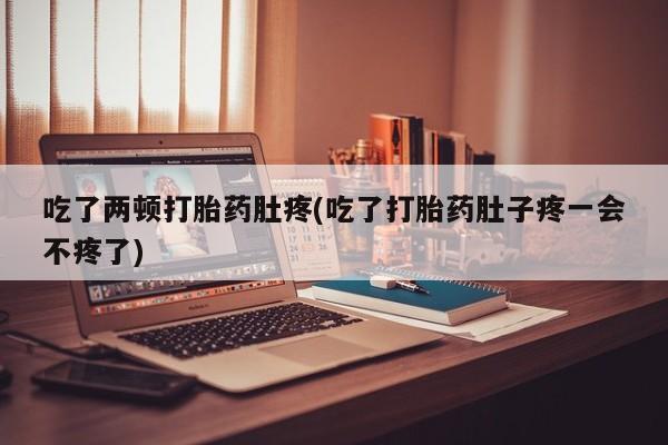 购买打胎药的联系方式，吃了两顿打胎药肚疼(吃了打胎药肚子疼一会不疼了)