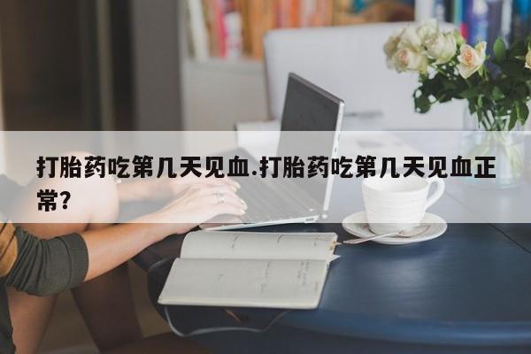 购买打胎药的联系方式，打胎药吃第几天见血.打胎药吃第几天见血正常？