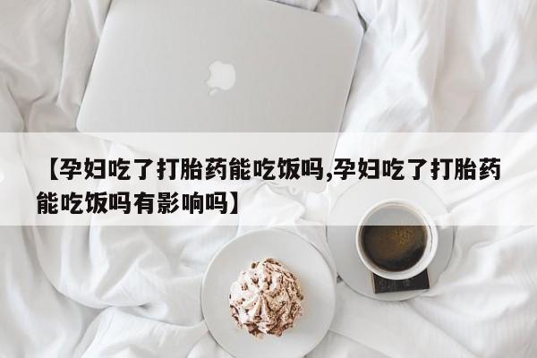 购买打胎药的联系方式，【孕妇吃了打胎药能吃饭吗,孕妇吃了打胎药能吃饭吗有影响吗】