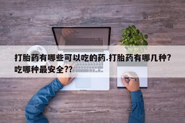 购买打胎药的联系方式，打胎药有哪些可以吃的药.打胎药有哪几种?吃哪种最安全?？