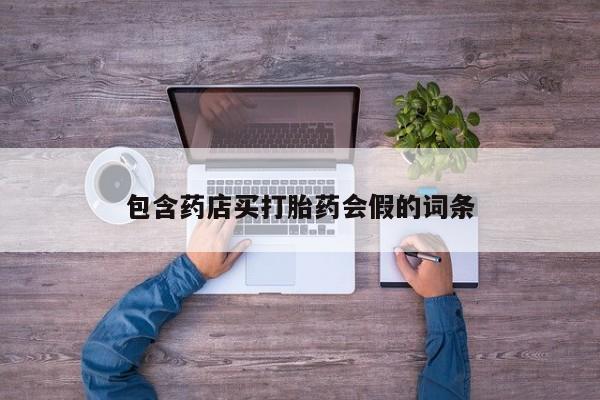 购买打胎药的联系方式，包含药店买打胎药会假的词条