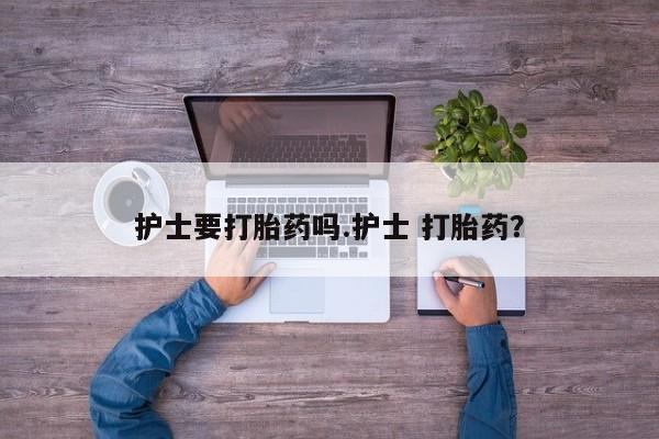 购买打胎药的联系方式，护士要打胎药吗.护士 打胎药？