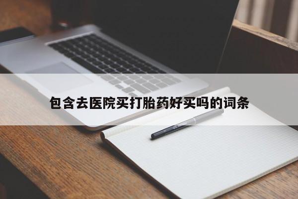 购买打胎药的联系方式，包含去医院买打胎药好买吗的词条