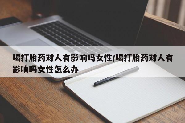 购买打胎药的联系方式，喝打胎药对人有影响吗女性/喝打胎药对人有影响吗女性怎么办