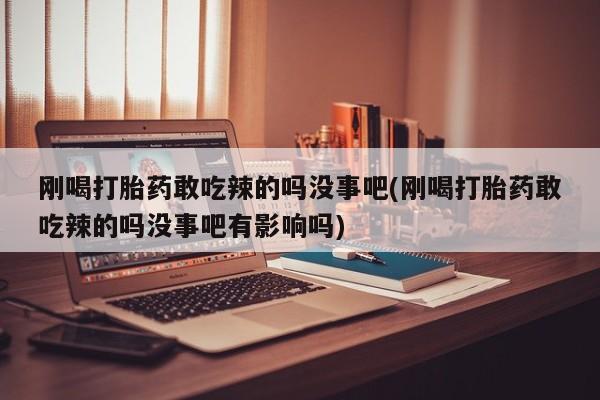购买打胎药的联系方式，刚喝打胎药敢吃辣的吗没事吧(刚喝打胎药敢吃辣的吗没事吧有影响吗)