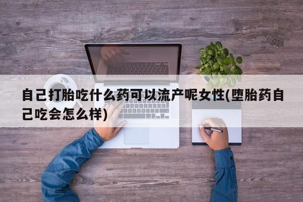 购买打胎药的联系方式，自己打胎吃什么药可以流产呢女性(堕胎药自己吃会怎么样)