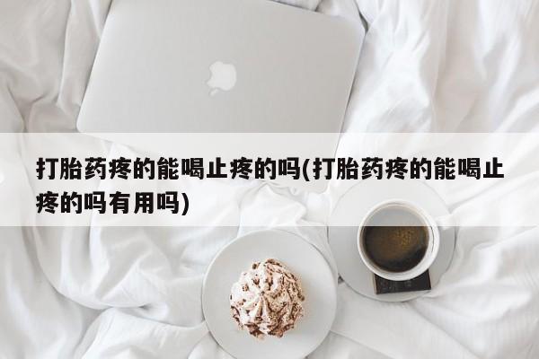 购买打胎药的联系方式，打胎药疼的能喝止疼的吗(打胎药疼的能喝止疼的吗有用吗)