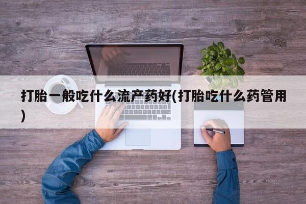 购买打胎药的联系方式，打胎一般吃什么流产药好(打胎吃什么药管用)