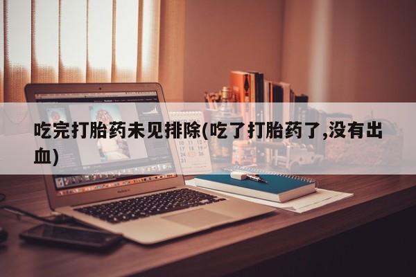 购买打胎药的联系方式，吃完打胎药未见排除(吃了打胎药了,没有出血)