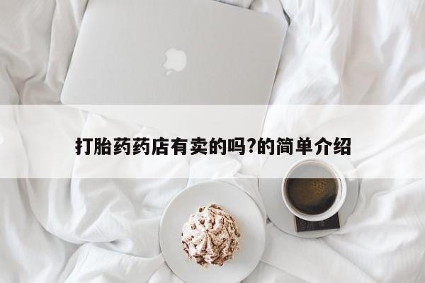 购买打胎药的联系方式，打胎药药店有卖的吗?的简单介绍