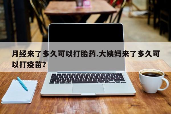 购买打胎药的联系方式，月经来了多久可以打胎药.大姨妈来了多久可以打疫苗？