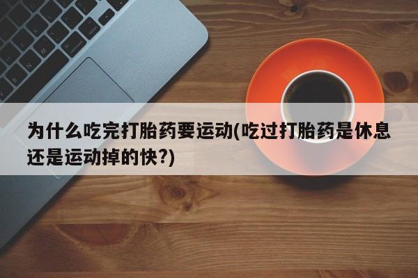 购买打胎药的联系方式，为什么吃完打胎药要运动(吃过打胎药是休息还是运动掉的快?)