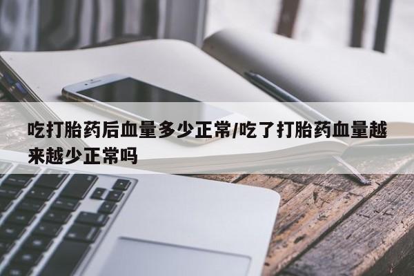 购买打胎药的联系方式，吃打胎药后血量多少正常/吃了打胎药血量越来越少正常吗