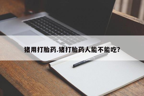 购买打胎药的联系方式，猪用打胎药.猪打胎药人能不能吃？