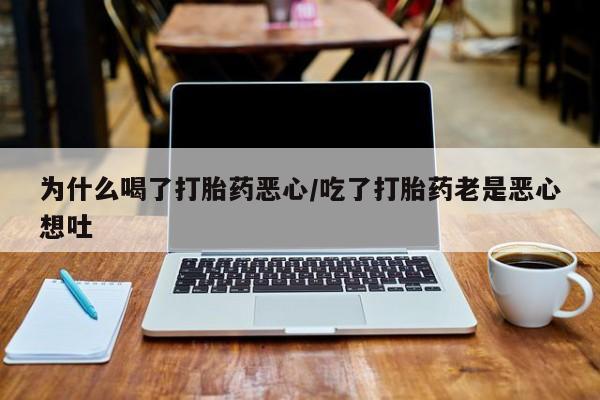 购买打胎药的联系方式，为什么喝了打胎药恶心/吃了打胎药老是恶心想吐