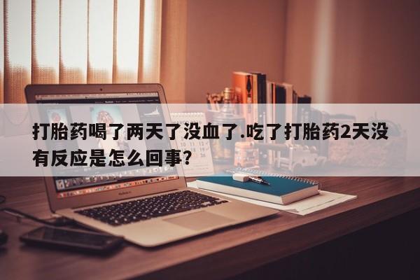 购买打胎药的联系方式，打胎药喝了两天了没血了.吃了打胎药2天没有反应是怎么回事？