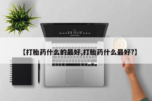 购买打胎药的联系方式，【打胎药什么的最好,打胎药什么最好?】