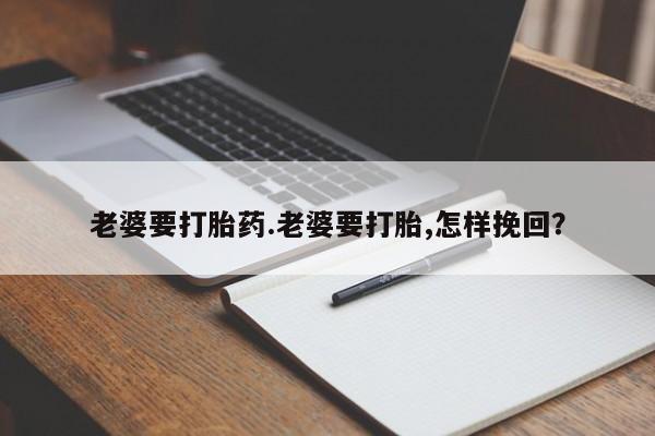 购买打胎药的联系方式，老婆要打胎药.老婆要打胎,怎样挽回？