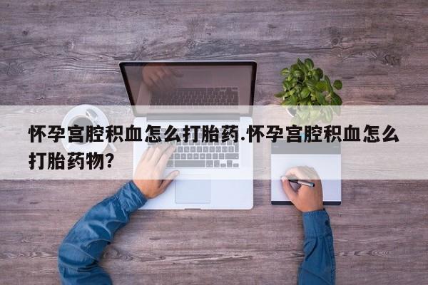 购买打胎药的联系方式，怀孕宫腔积血怎么打胎药.怀孕宫腔积血怎么打胎药物？