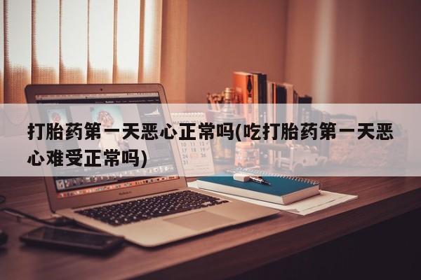 购买打胎药的联系方式，打胎药第一天恶心正常吗(吃打胎药第一天恶心难受正常吗)